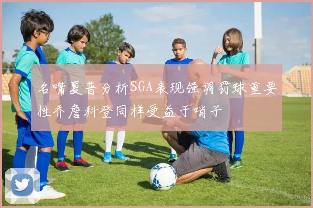 名嘴夏普分析SGA表现强调罚球重要性乔詹科登同样受益于哨子