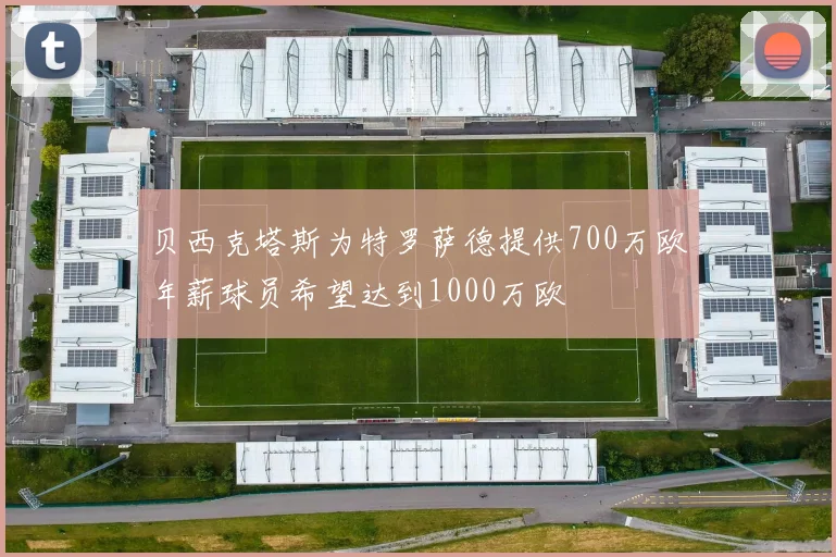 贝西克塔斯为特罗萨德提供700万欧年薪球员希望达到1000万欧