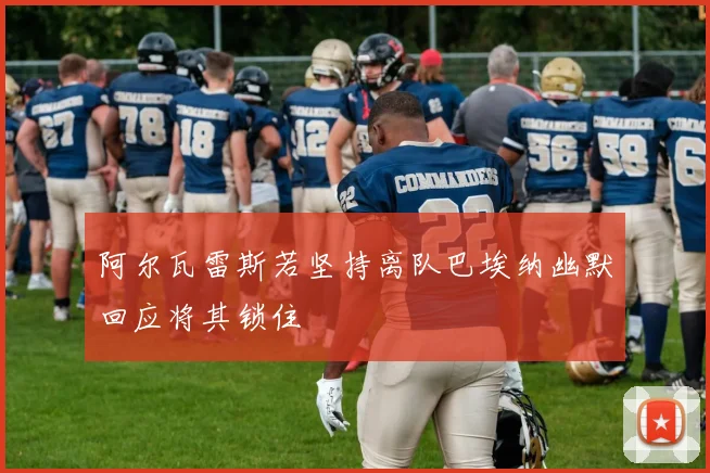 阿尔瓦雷斯若坚持离队巴埃纳幽默回应将其锁住