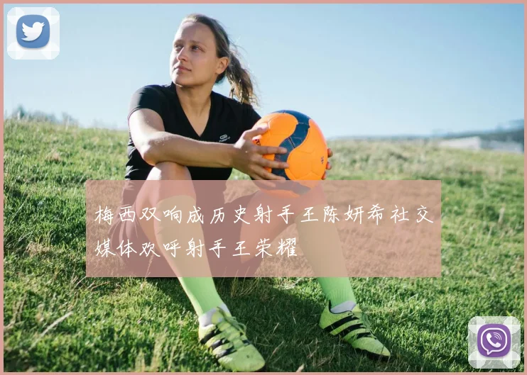 梅西双响成历史射手王陈妍希社交媒体欢呼射手王荣耀