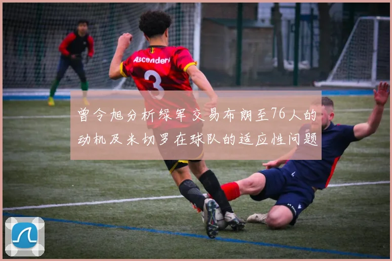 曾令旭分析绿军交易布朗至76人的动机及米切罗在球队的适应性问题