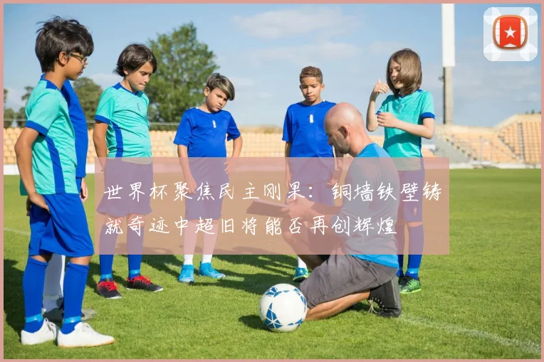 世界杯聚焦民主刚果：铜墙铁壁铸就奇迹中超旧将能否再创辉煌