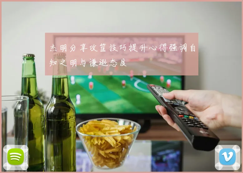 杰明分享攻筐技巧提升心得强调自知之明与谦逊态度