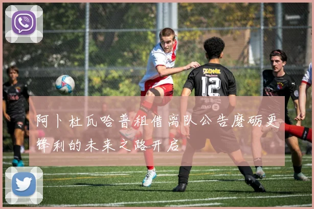 阿卜杜瓦哈普租借离队公告磨砺更锋利的未来之路开启