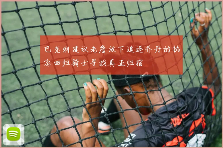 巴克利建议老詹放下追逐乔丹的执念回归骑士寻找真正归宿