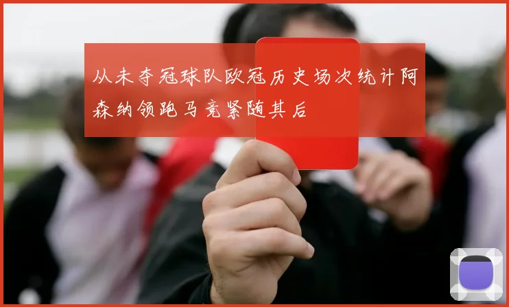 从未夺冠球队欧冠历史场次统计阿森纳领跑马竞紧随其后