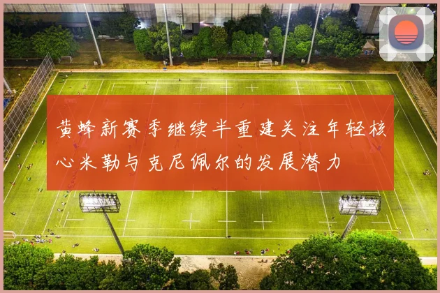 黄蜂新赛季继续半重建关注年轻核心米勒与克尼佩尔的发展潜力