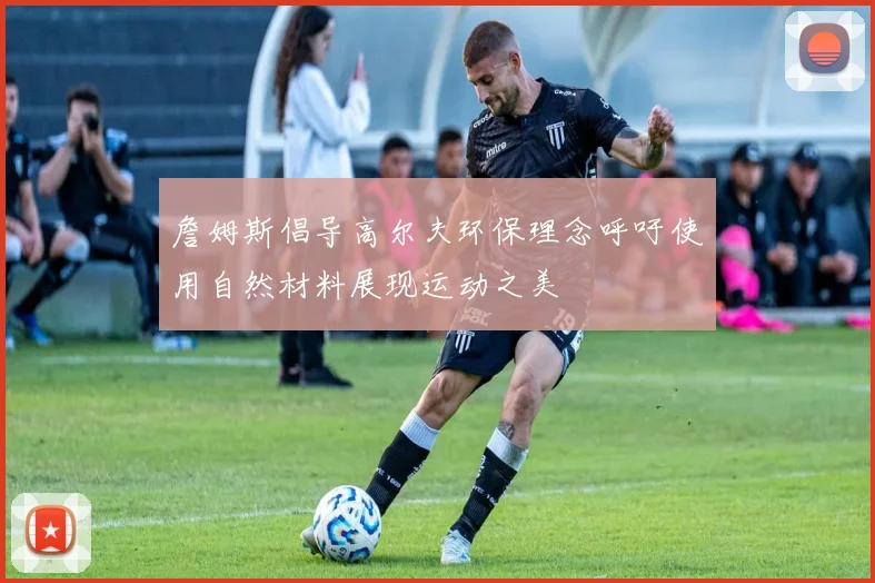 詹姆斯倡导高尔夫环保理念呼吁使用自然材料展现运动之美