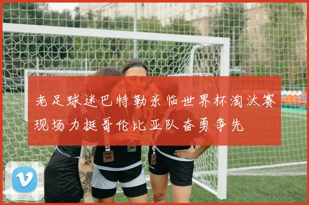 老足球迷巴特勒亲临世界杯淘汰赛现场力挺哥伦比亚队奋勇争先