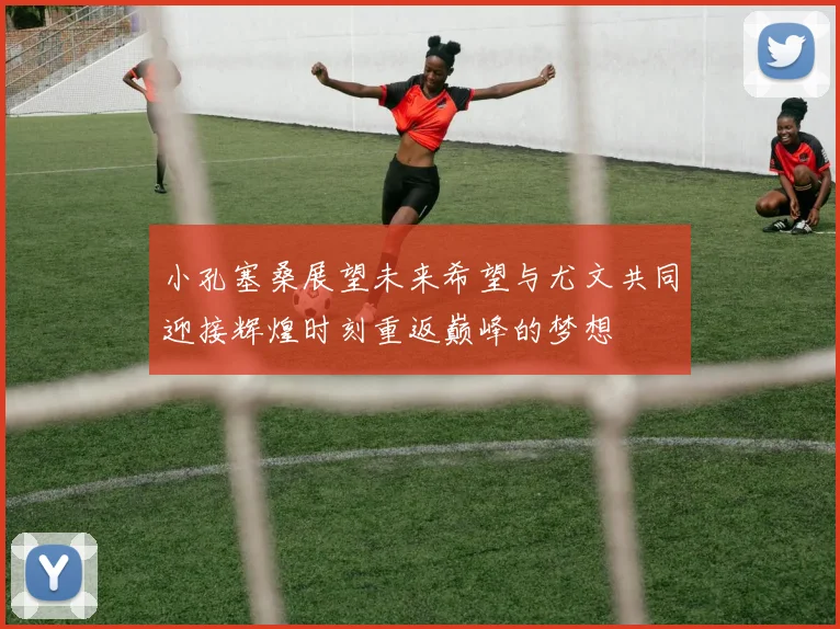 小孔塞桑展望未来希望与尤文共同迎接辉煌时刻重返巅峰的梦想