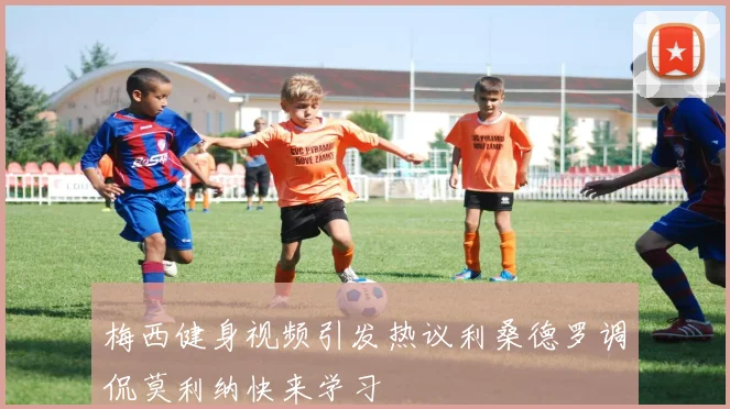 梅西健身视频引发热议利桑德罗调侃莫利纳快来学习