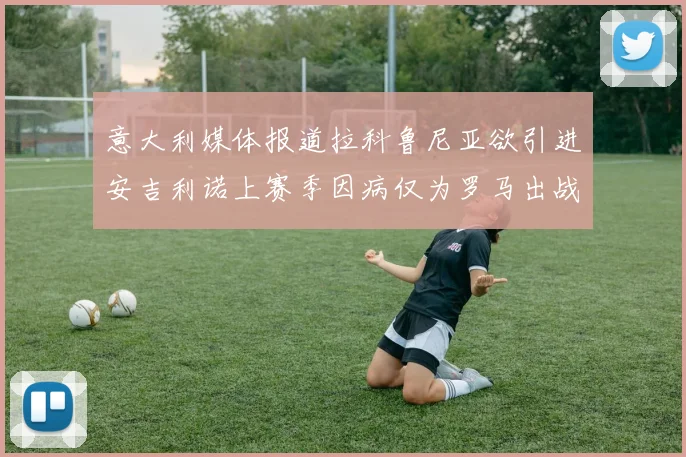 意大利媒体报道拉科鲁尼亚欲引进安吉利诺上赛季因病仅为罗马出战9场