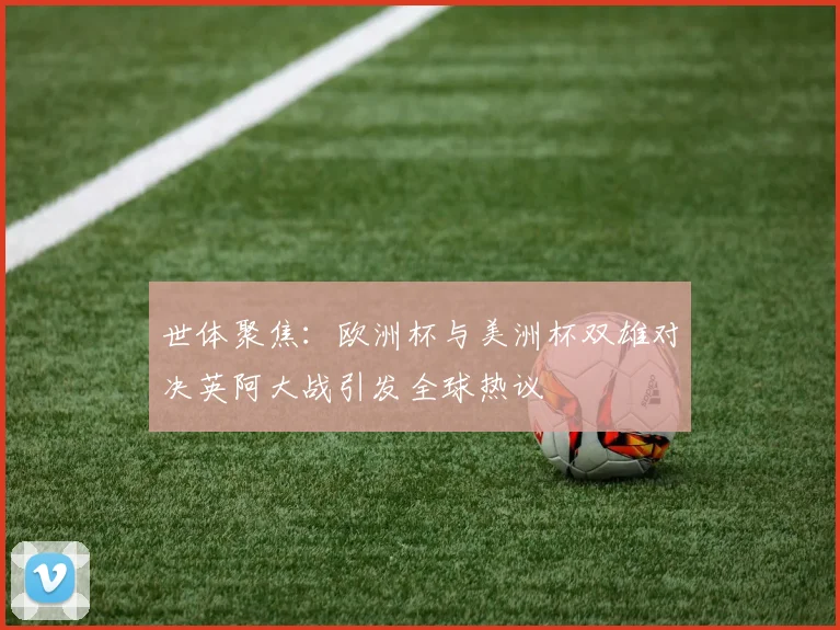 世体聚焦：欧洲杯与美洲杯双雄对决英阿大战引发全球热议
