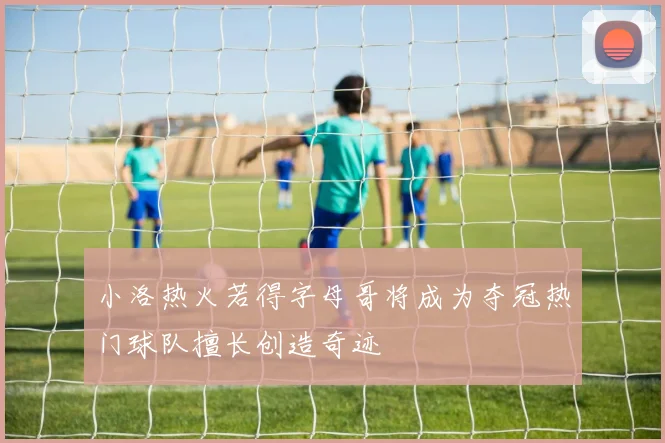 小洛热火若得字母哥将成为夺冠热门球队擅长创造奇迹