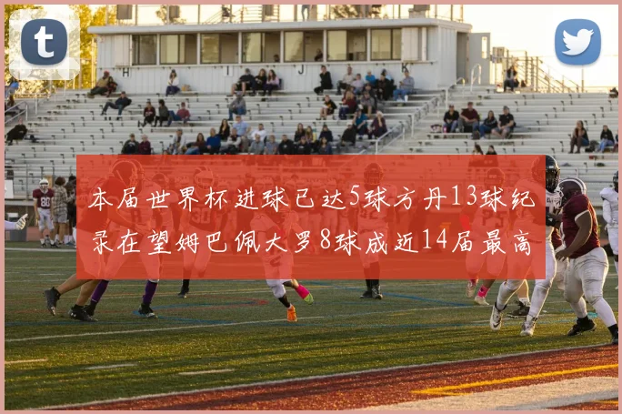 本届世界杯进球已达5球方丹13球纪录在望姆巴佩大罗8球成近14届最高